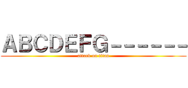 ＡＢＣＤＥＦＧ－－－－－－ (attack on titan)