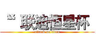 “”联迪恒星杯“ (attack on titan)