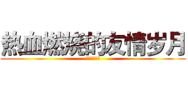热血燃烧的友情岁月 (演唱：尹旭阳)