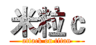 米粒ｃ (attack on titan)