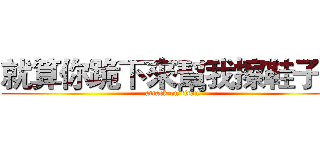 就算你跪下來幫我擦鞋子！ (attack on titan)