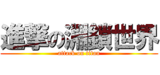 進撃の淵鎖世界 (attack on titan)