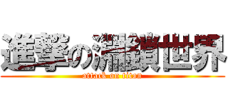 進撃の淵鎖世界 (attack on titan)