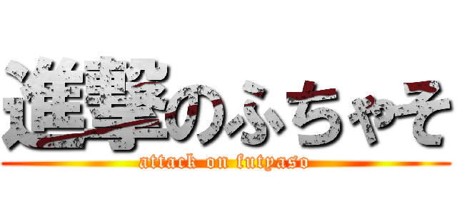 進撃のふちゃそ (attack on futyaso)