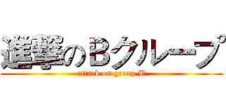 進撃のＢクループ (attack on group B)