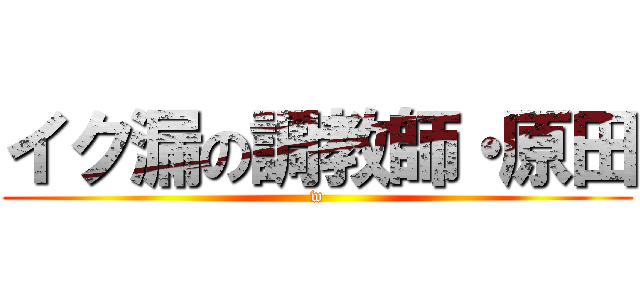 イク漏の調教師・原田 (w)