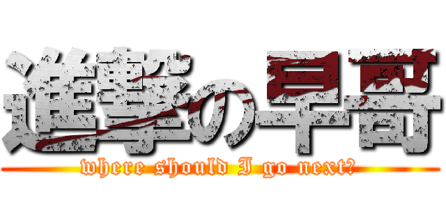 進撃の早哥 (where should I go next?)