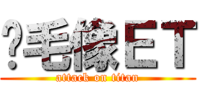 脫毛像ＥＴ (attack on titan)