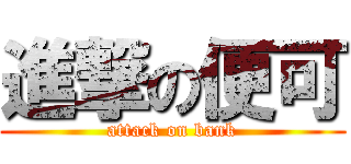 進撃の便可 (attack on bank)