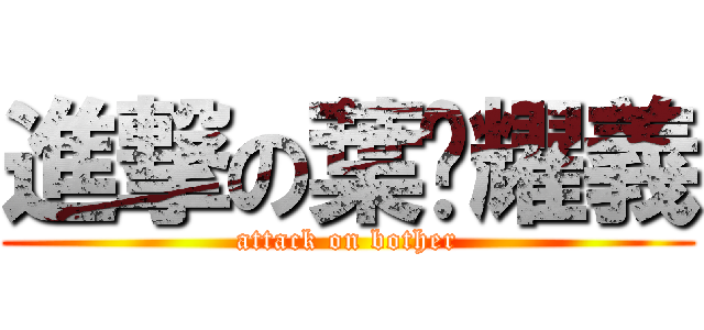 進撃の葉黃耀義 (attack on bother)