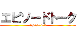 エピソードトーク (Episode talk)