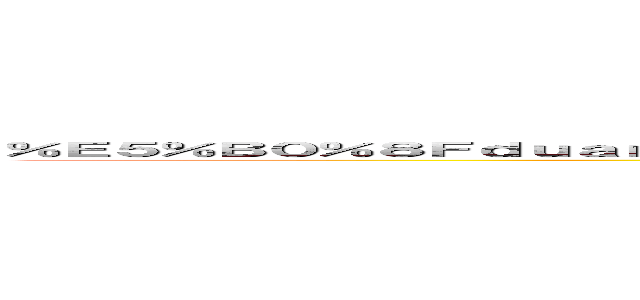 ％Ｅ５％Ｂ０％８Ｆｄｕａｎｇ％Ｅ６％９４％ＢＥ％Ｅ５％ＢＣ％８３％Ｅ６％Ｂ２％ＢＢ％Ｅ７％９６％９７ ()