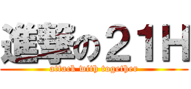 進撃の２１Ｈ (attack with together)