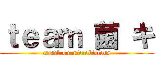 ｔｅａｍ 菌 キ (attack on microbiology)