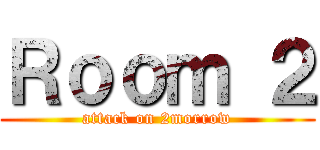 Ｒｏｏｍ ２ (attack on 2morrow)