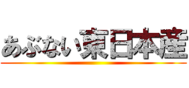 あぶない東日本産 ()