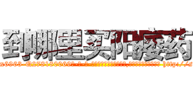 到哪里买阳痿药 (到哪里买阳痿药【电-186x2687x6963-Q278180069元-吉-药-业】我们做的是长期生意,靠的是老客户长期支持 http://sngk.net/JgFlQM
)
