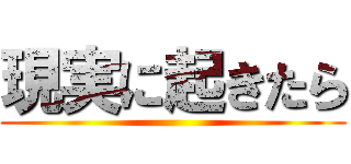 現実に起きたら ()
