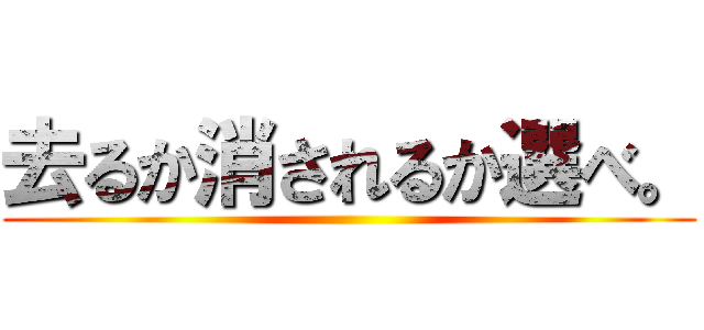 去るか消されるか選べ。 ()