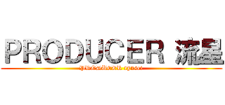 ＰＲＯＤＵＣＥＲ 流星 (PRODUCER ryusei)