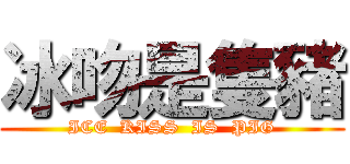 冰吻是隻豬 (ICE  KISS  IS  PIG)