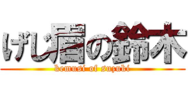 げじ眉の鈴木 (kemusi of suzuki)