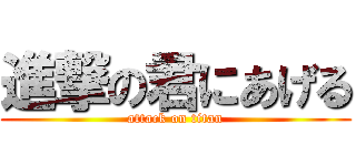 進撃の君にあげる (attack on titan)