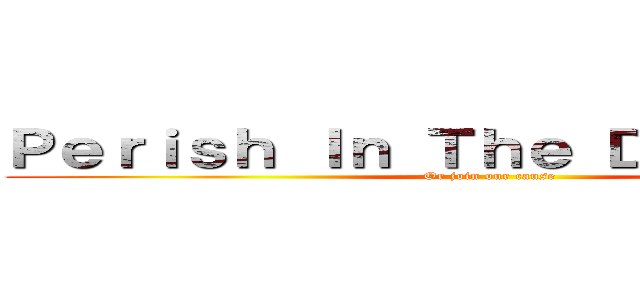 Ｐｅｒｉｓｈ Ｉｎ Ｔｈｅ Ｄａｒｋｎｅｓｓ (Or join our cause)