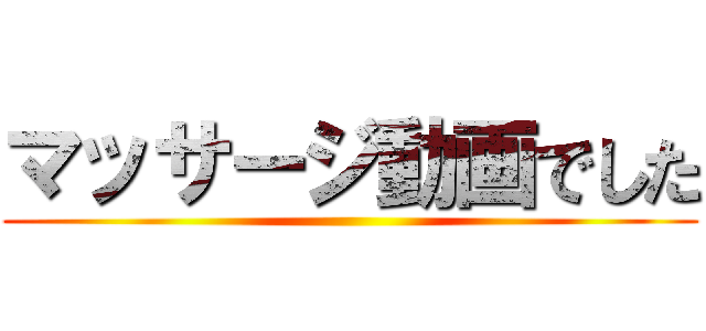 マッサージ動画でした ()