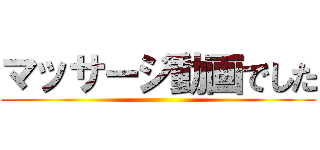 マッサージ動画でした ()