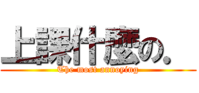 上課什麼の． (The most annoying)