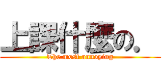 上課什麼の． (The most annoying)