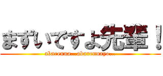 まずいですよ先輩！ (abarenna…abarennayo…)