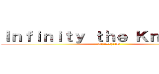 Ｉｎｆｉｎｉｔｙ ｔｈｅ Ｋｎｅｖｅｒｙ (By:Sophiaz)