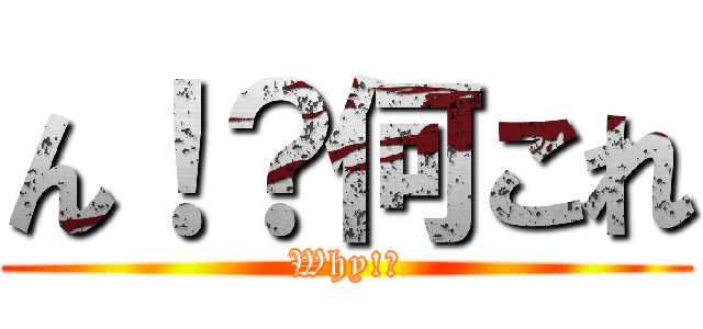 ん！？何これ (Why!?)