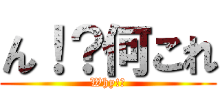 ん！？何これ (Why!?)