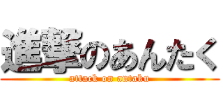 進撃のあんたく (attack on antaku)