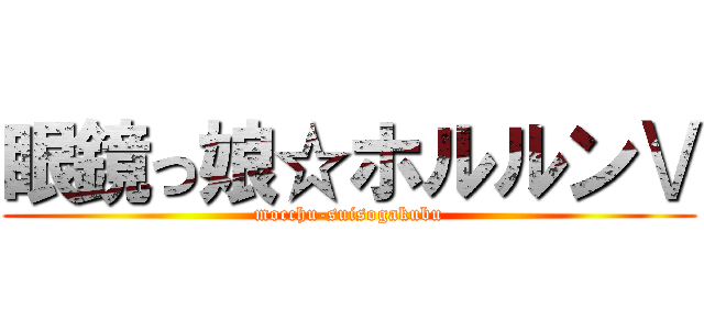 眼鏡っ娘☆ホルルンⅤ (mocchu-suisogakubu)