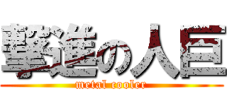 撃進の人巨 (metal cooler)