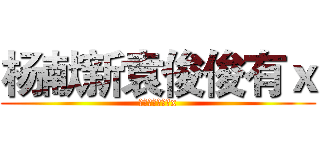 杨献新袁俊俊有ｘ (杨献新袁俊俊有x)