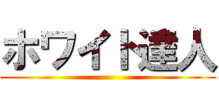 ホワイト達人 ()