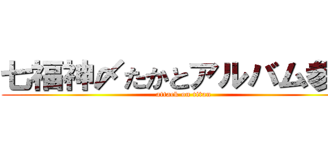 七福神〆たかとアルバム参考 (attack on titan)