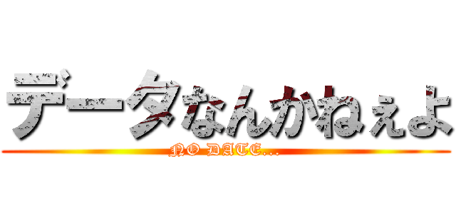 データなんかねぇよ (NO DATE...)