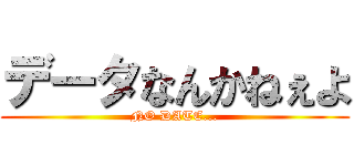 データなんかねぇよ (NO DATE...)