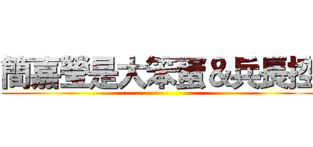 簡嘉瑩是大笨蛋＆兵長控 ()