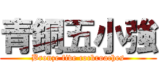 青銅五小強 (Bronze five cockroaches)