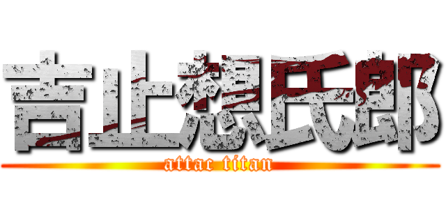 吉止想氏郎 (attac titan)