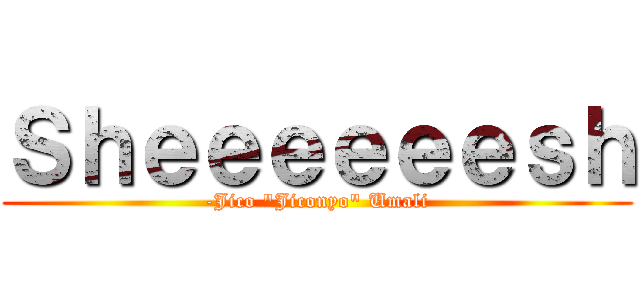 Ｓｈｅｅｅｅｅｅｓｈ (-Jico "Jiconyo" Umali)