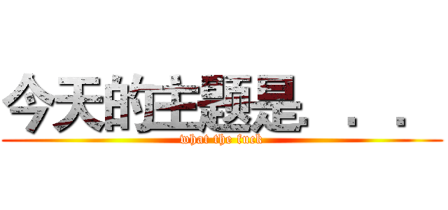 今天的主题是．．． (what the fuck)