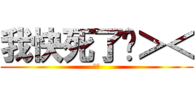 我快死了啦＞＜ (尿尿)